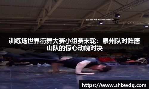 训练场世界街舞大赛小组赛末轮：泉州队对阵唐山队的惊心动魄对决