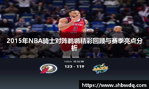 2015年NBA骑士对阵鹈鹕精彩回顾与赛季亮点分析